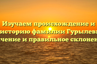 Изучаем происхождение и историю фамилии Гурылев: значение и правильное склонение.