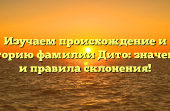 Изучаем происхождение и историю фамилии Дито: значение и правила склонения!