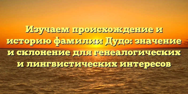 Изучаем происхождение и историю фамилии Дудо: значение и склонение для генеалогических и лингвистических интересов Изучаем происхождение и историю фамилии Дудо: значение и склонение для генеалогических и лингвистических интересов