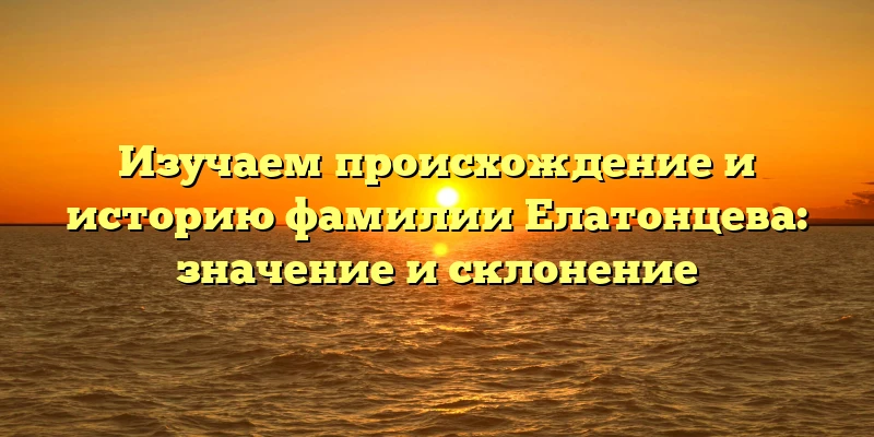 Изучаем происхождение и историю фамилии Елатонцева: значение и склонение Изучаем происхождение и историю фамилии Елатонцева: значение и склонение