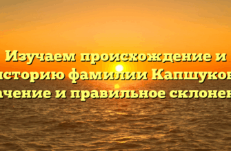 Изучаем происхождение и историю фамилии Капшуков: значение и правильное склонение