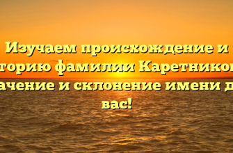 Изучаем происхождение и историю фамилии Каретниковы: значение и склонение имени для вас!