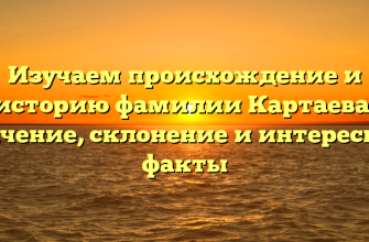 Изучаем происхождение и историю фамилии Картаева: значение, склонение и интересные факты