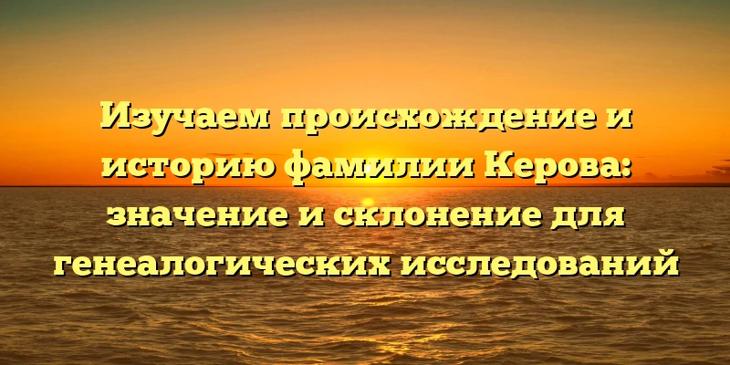 Изучаем происхождение и историю фамилии Керова: значение и склонение для генеалогических исследований Изучаем происхождение и историю фамилии Керова: значение и склонение для генеалогических исследований