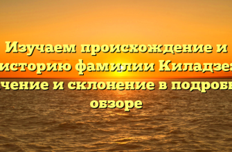 Изучаем происхождение и историю фамилии Киладзе: значение и склонение в подробном обзоре