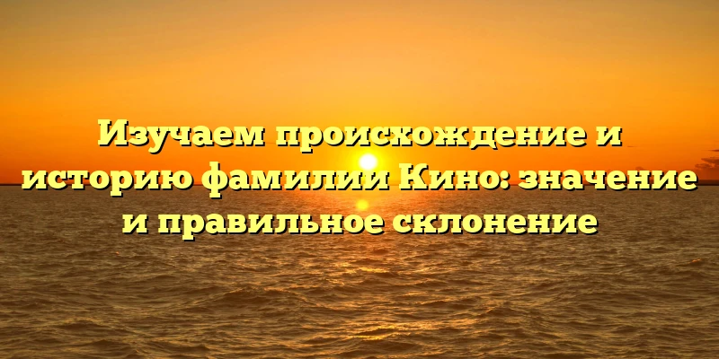 Изучаем происхождение и историю фамилии Кино: значение и правильное склонение Изучаем происхождение и историю фамилии Кино: значение и правильное склонение