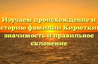Изучаем происхождение и историю фамилии Кирюткин: значимость и правильное склонение