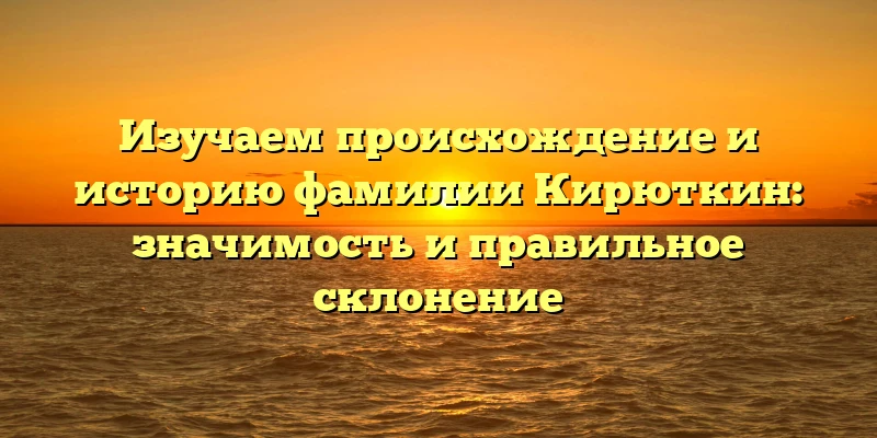 Изучаем происхождение и историю фамилии Кирюткин: значимость и правильное склонение Изучаем происхождение и историю фамилии Кирюткин: значимость и правильное склонение