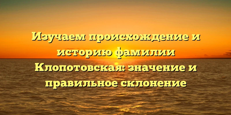 Изучаем происхождение и историю фамилии Клопотовская: значение и правильное склонение Изучаем происхождение и историю фамилии Клопотовская: значение и правильное склонение