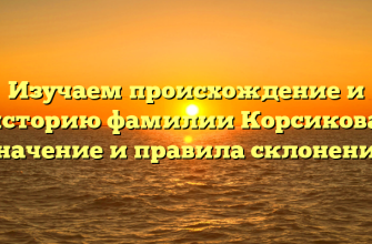 Изучаем происхождение и историю фамилии Корсикова: значение и правила склонения