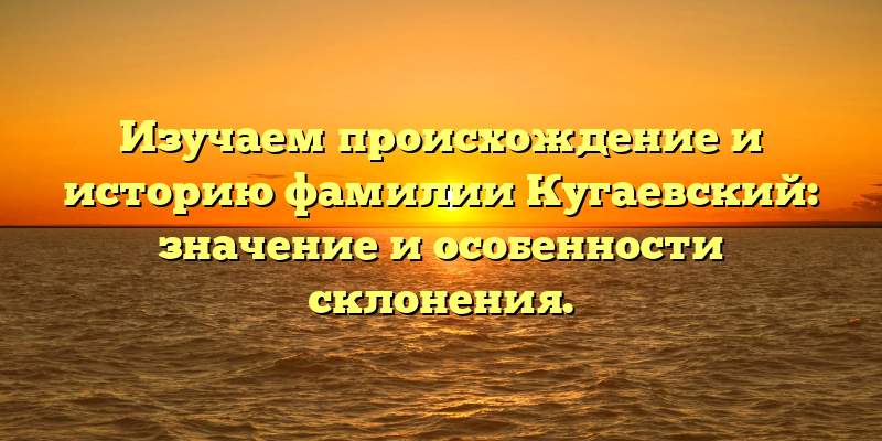 Изучаем происхождение и историю фамилии Кугаевский: значение и особенности склонения.