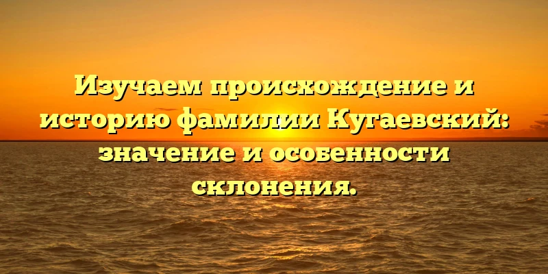Изучаем происхождение и историю фамилии Кугаевский: значение и особенности склонения. Изучаем происхождение и историю фамилии Кугаевский: значение и особенности склонения.