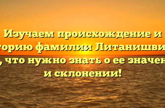 Изучаем происхождение и историю фамилии Литанишвили: все, что нужно знать о ее значении и склонении!