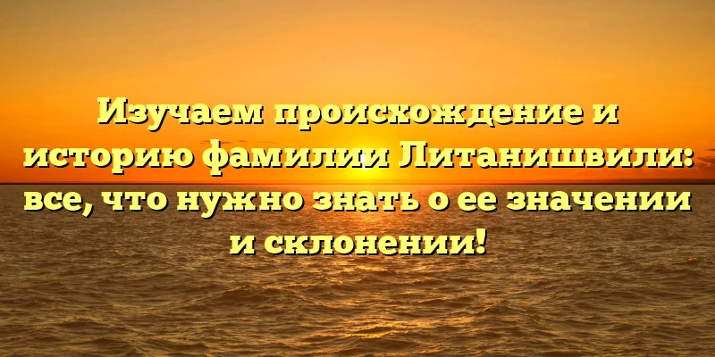 Изучаем происхождение и историю фамилии Литанишвили: все, что нужно знать о ее значении и склонении! Изучаем происхождение и историю фамилии Литанишвили: все, что нужно знать о ее значении и склонении!