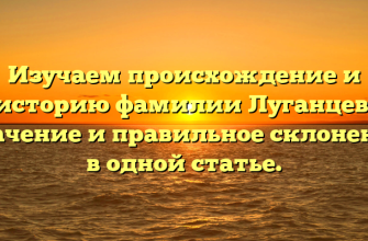 Изучаем происхождение и историю фамилии Луганцев: значение и правильное склонение в одной статье.