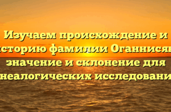Изучаем происхождение и историю фамилии Оганнисян: значение и склонение для генеалогических исследований.
