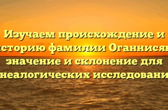 Изучаем происхождение и историю фамилии Оганнисян: значение и склонение для генеалогических исследований.