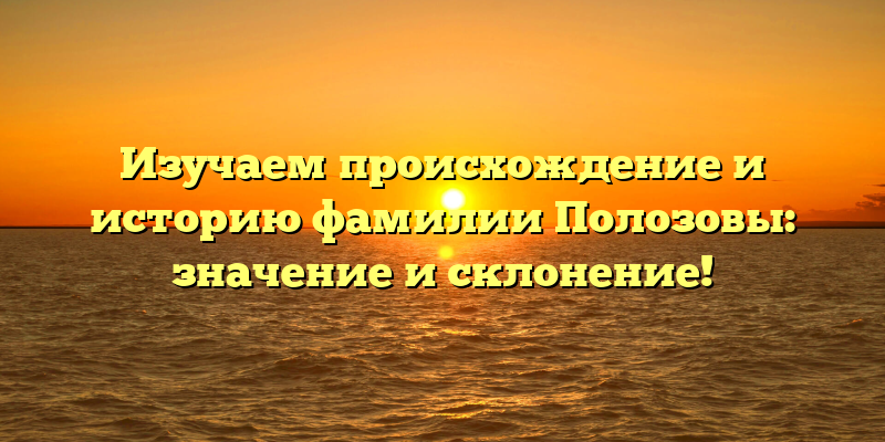 Изучаем происхождение и историю фамилии Полозовы: значение и склонение!