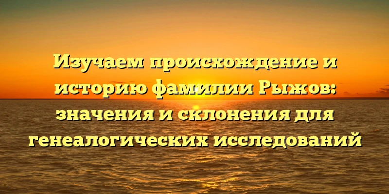 Изучаем происхождение и историю фамилии Рыжов: значения и склонения для генеалогических исследований Изучаем происхождение и историю фамилии Рыжов: значения и склонения для генеалогических исследований