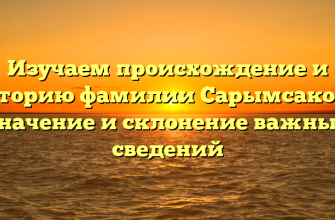 Изучаем происхождение и историю фамилии Сарымсакова: значение и склонение важных сведений