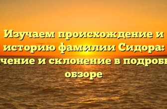 Изучаем происхождение и историю фамилии Сидора: значение и склонение в подробном обзоре