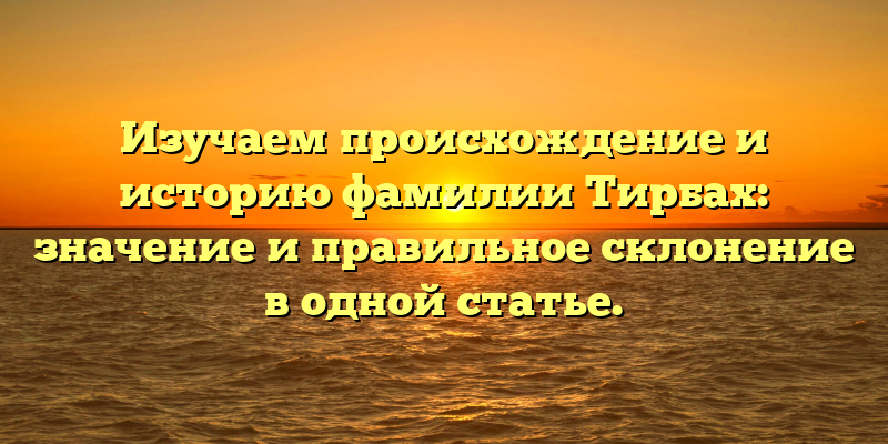 Изучаем происхождение и историю фамилии Тирбах: значение и правильное склонение в одной статье.