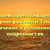 Изучаем происхождение и историю фамилии Топская: значение и склонение в подробностях