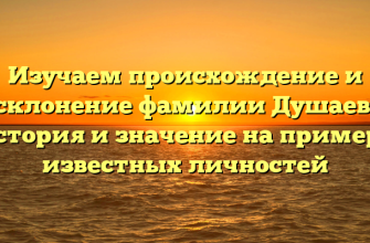 Изучаем происхождение и склонение фамилии Душаев: история и значение на примере известных личностей