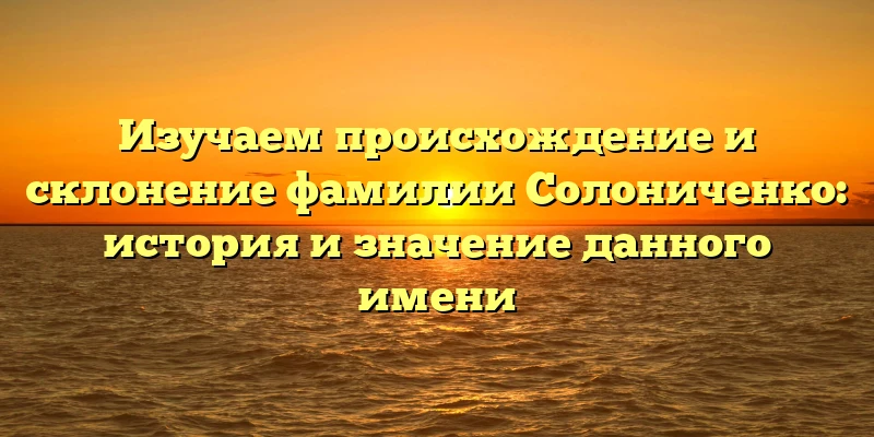 Изучаем происхождение и склонение фамилии Солониченко: история и значение данного имени Изучаем происхождение и склонение фамилии Солониченко: история и значение данного имени