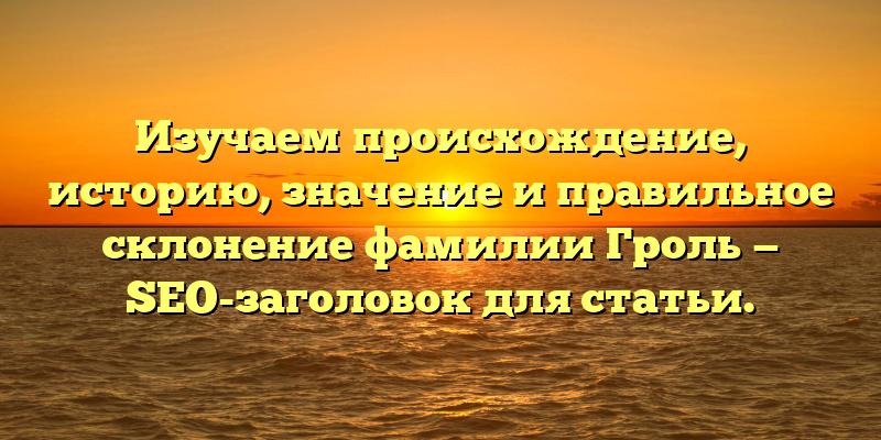 Изучаем происхождение, историю, значение и правильное склонение фамилии Гроль — SEO-заголовок для статьи.