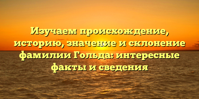 Изучаем происхождение, историю, значение и склонение фамилии Гольда: интересные факты и сведения