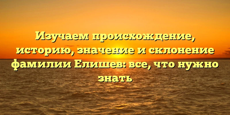 Изучаем происхождение, историю, значение и склонение фамилии Елишев: все, что нужно знать Изучаем происхождение, историю, значение и склонение фамилии Елишев: все, что нужно знать