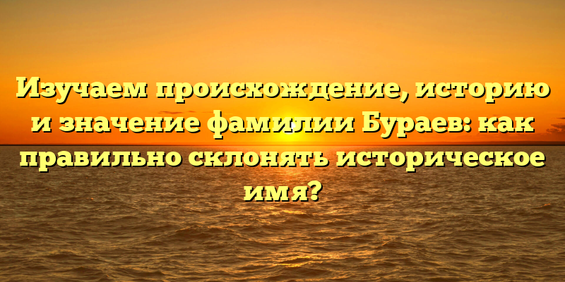 Изучаем происхождение, историю и значение фамилии Бураев: как правильно склонять историческое имя?