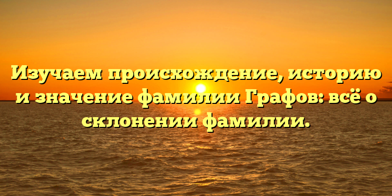 Изучаем происхождение, историю и значение фамилии Графов: всё о склонении фамилии.