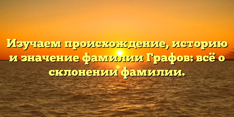 Изучаем происхождение, историю и значение фамилии Графов: всё о склонении фамилии. Изучаем происхождение, историю и значение фамилии Графов: всё о склонении фамилии.