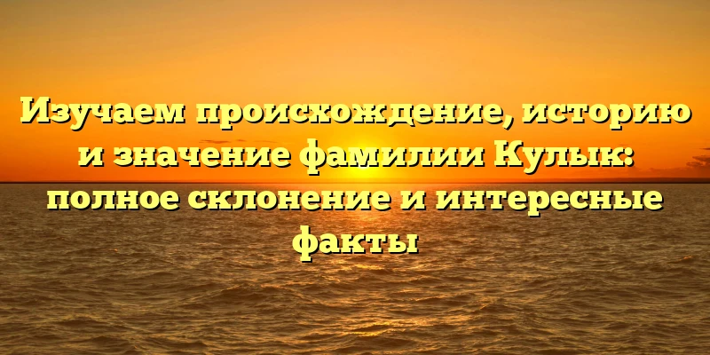 Изучаем происхождение, историю и значение фамилии Кулык: полное склонение и интересные факты Изучаем происхождение, историю и значение фамилии Кулык: полное склонение и интересные факты