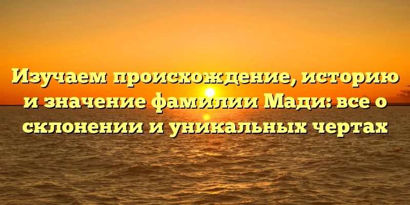 Изучаем происхождение, историю и значение фамилии Мади: все о склонении и уникальных чертах Изучаем происхождение, историю и значение фамилии Мади: все о склонении и уникальных чертах
