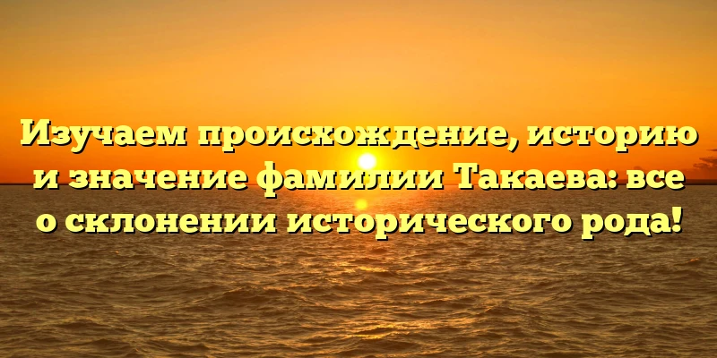 Изучаем происхождение, историю и значение фамилии Такаева: все о склонении исторического рода! Изучаем происхождение, историю и значение фамилии Такаева: все о склонении исторического рода!