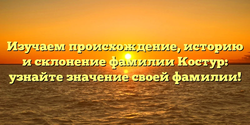 Изучаем происхождение, историю и склонение фамилии Костур: узнайте значение своей фамилии! Изучаем происхождение, историю и склонение фамилии Костур: узнайте значение своей фамилии!
