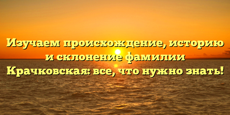 Изучаем происхождение, историю и склонение фамилии Крачковская: все, что нужно знать!