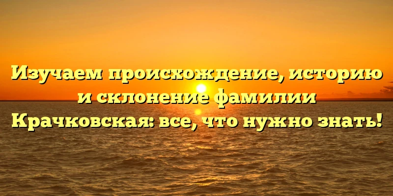 Изучаем происхождение, историю и склонение фамилии Крачковская: все, что нужно знать! Изучаем происхождение, историю и склонение фамилии Крачковская: все, что нужно знать!