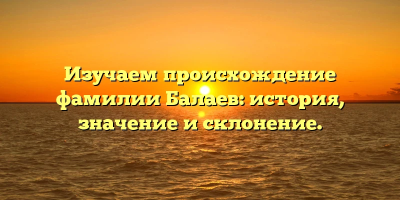 Изучаем происхождение фамилии Балаев: история, значение и склонение. Изучаем происхождение фамилии Балаев: история, значение и склонение.