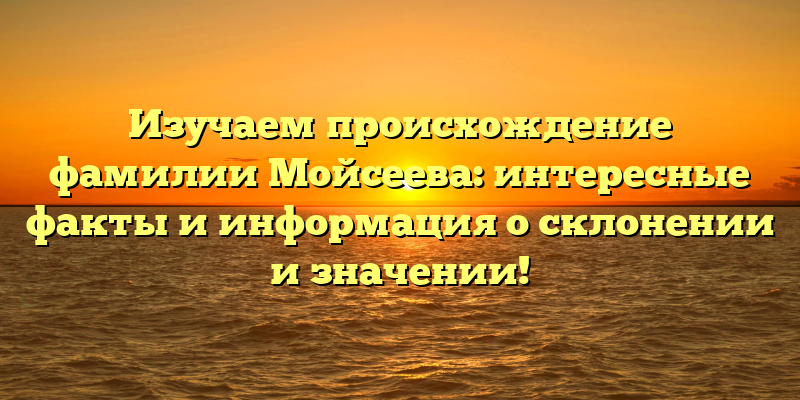 Изучаем происхождение фамилии Мойсеева: интересные факты и информация о склонении и значении!
