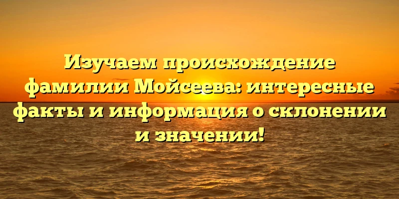 Изучаем происхождение фамилии Мойсеева: интересные факты и информация о склонении и значении! Изучаем происхождение фамилии Мойсеева: интересные факты и информация о склонении и значении!