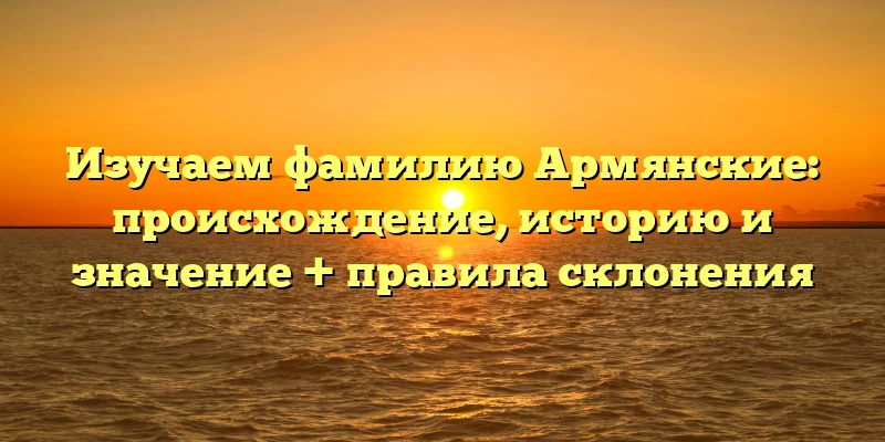 Изучаем фамилию Армянские: происхождение, историю и значение + правила склонения Изучаем фамилию Армянские: происхождение, историю и значение + правила склонения