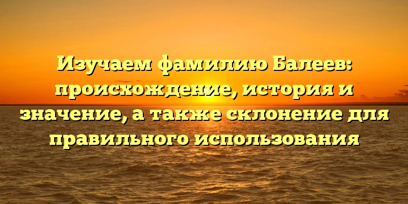Изучаем фамилию Балеев: происхождение, история и значение, а также склонение для правильного использования Изучаем фамилию Балеев: происхождение, история и значение, а также склонение для правильного использования