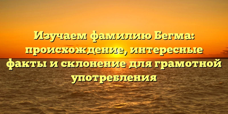 Изучаем фамилию Бегма: происхождение, интересные факты и склонение для грамотной употребления