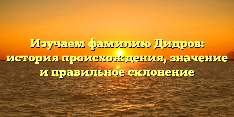 Изучаем фамилию Дидров: история происхождения, значение и правильное склонение