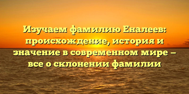 Изучаем фамилию Еналеев: происхождение, история и значение в современном мире — все о склонении фамилии Изучаем фамилию Еналеев: происхождение, история и значение в современном мире — все о склонении фамилии