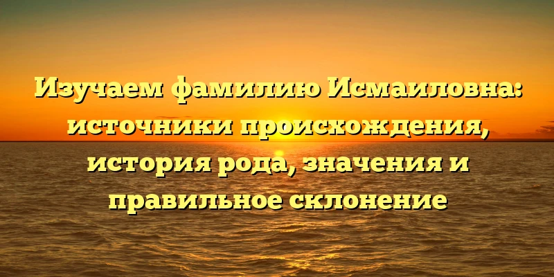 Изучаем фамилию Исмаиловна: источники происхождения, история рода, значения и правильное склонение Изучаем фамилию Исмаиловна: источники происхождения, история рода, значения и правильное склонение